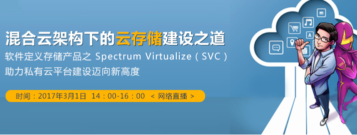 混合云架构下的云存储建设之道 ——软件定义存储产品之Spectrum Virtualize（SVC）助力私有云平台建设迈向新高度（3月1日•网络直播）
